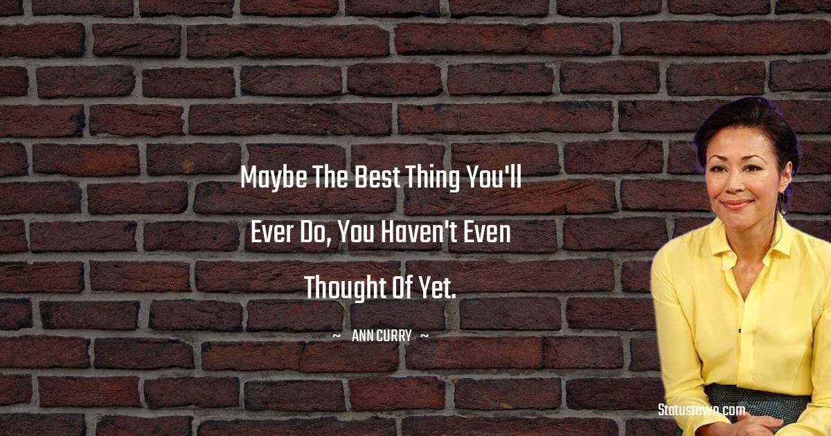 Maybe the best thing you'll ever do, you haven't even thought of yet.